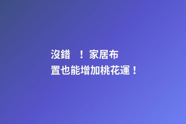 沒錯！家居布置也能增加桃花運！